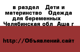  в раздел : Дети и материнство » Одежда для беременных . Челябинская обл.,Аша г.